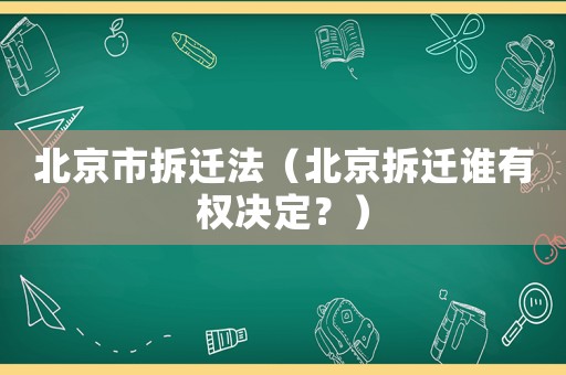 北京市拆遷法（北京拆遷誰有權(quán)決定？）
