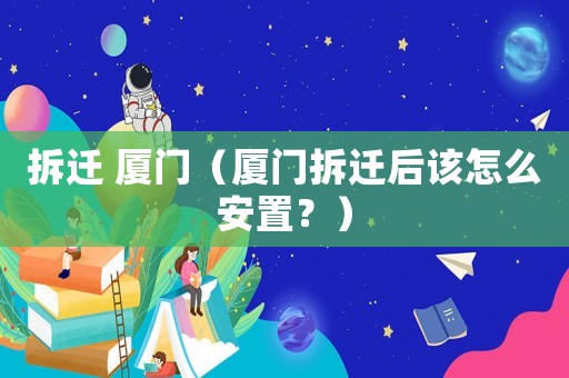 拆遷 廈門（廈門拆遷后該怎么安置？）