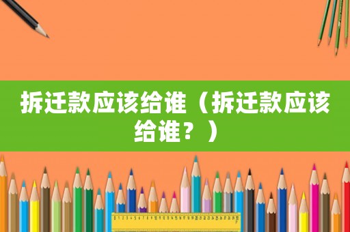 拆遷款應該給誰（拆遷款應該給誰？）