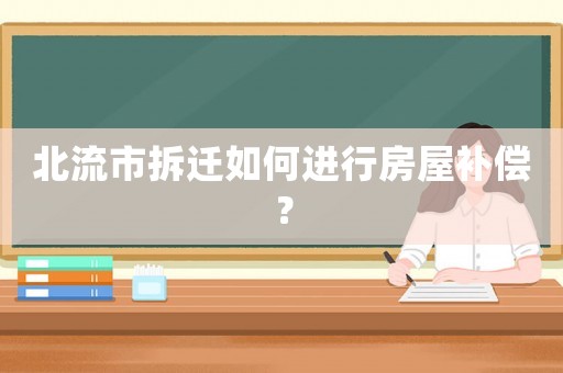 北流市拆遷如何進(jìn)行房屋補(bǔ)償？