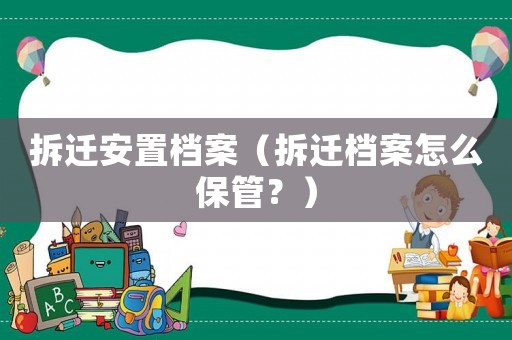 拆遷安置檔案（拆遷檔案怎么保管？）