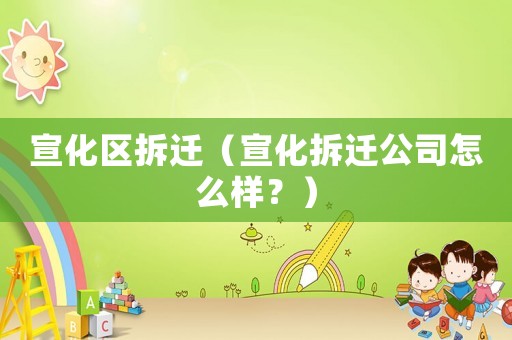 宣化區拆遷（宣化拆遷公司怎么樣？）