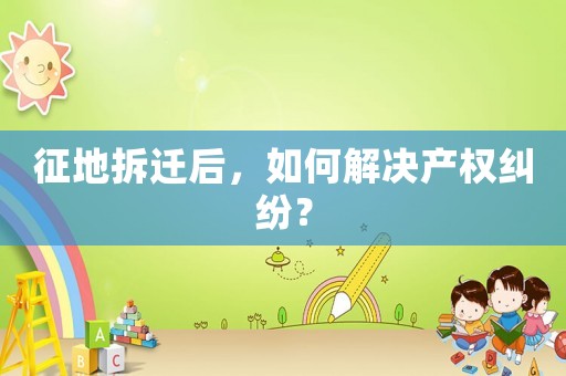 征地拆遷后，如何解決產權糾紛？
