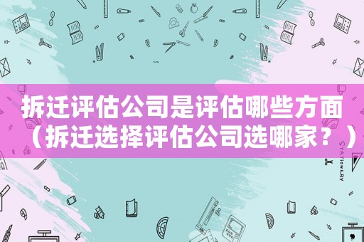 拆遷評估公司是評估哪些方面（拆遷選擇評估公司選哪家？）