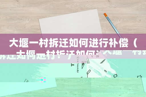 大堰一村拆遷如何進(jìn)行補(bǔ)償（大堰一村拆遷如何進(jìn)行？）