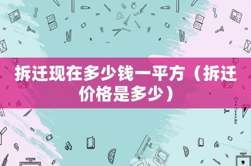 拆遷現在多少錢一平方（拆遷價格是多少）
