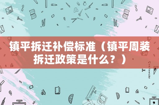 鎮平拆遷補償標準（鎮平周裝拆遷政策是什么？）