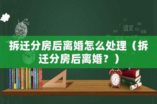 拆遷分房后離婚怎么處理（拆遷分房后離婚？）