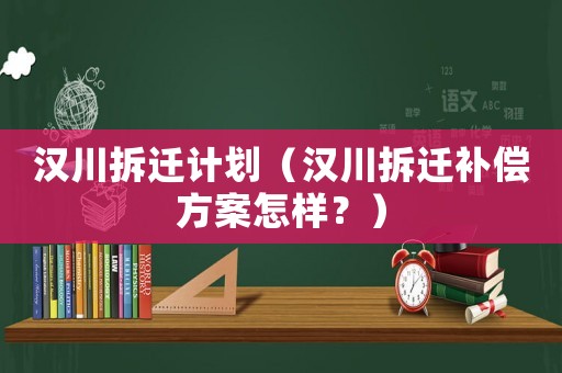 漢川拆遷計劃（漢川拆遷補償方案怎樣？）