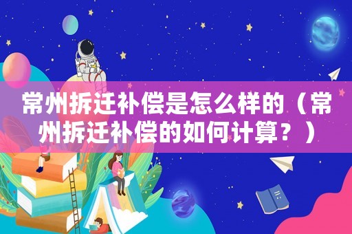 常州拆遷補償是怎么樣的（常州拆遷補償的如何計算？）