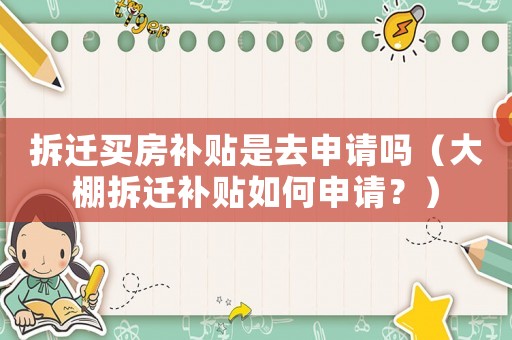 拆遷買(mǎi)房補(bǔ)貼是去申請(qǐng)嗎（大棚拆遷補(bǔ)貼如何申請(qǐng)？）