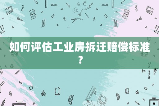 如何評估工業房拆遷賠償標準？