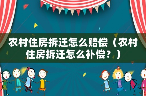 農村住房拆遷怎么賠償（農村住房拆遷怎么補償？）