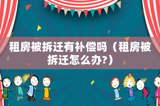 租房被拆遷有補償嗎（租房被拆遷怎么辦?）