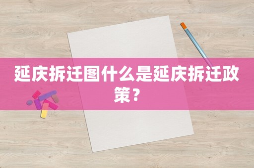 延慶拆遷圖什么是延慶拆遷政策？