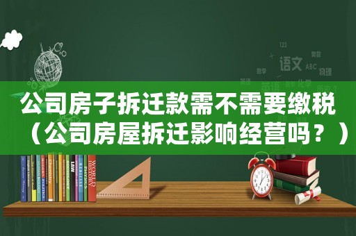 公司房子拆遷款需不需要繳稅（公司房屋拆遷影響經(jīng)營嗎？）