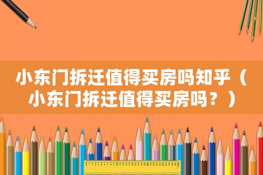 小東門拆遷值得買房嗎知乎（小東門拆遷值得買房嗎？）