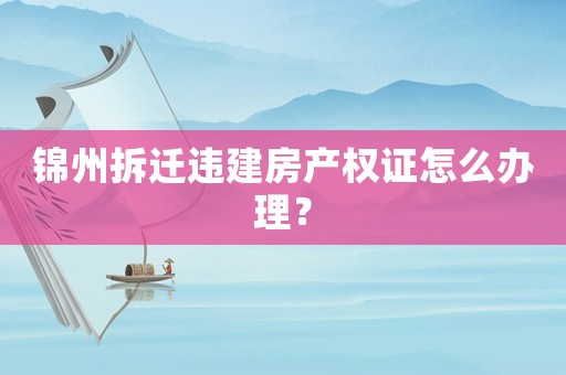 錦州拆遷違建房產權證怎么辦理？