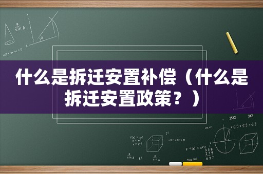 什么是拆遷安置補(bǔ)償（什么是拆遷安置政策？）