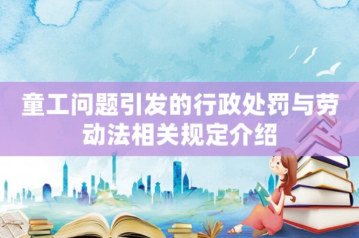 童工問題引發的行政處罰與勞動法相關規定介紹