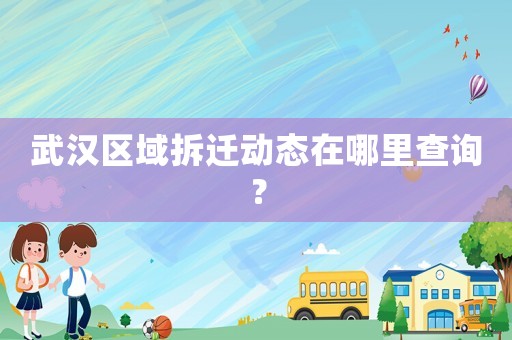 武漢區域拆遷動態在哪里查詢？