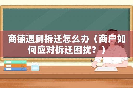 商鋪遇到拆遷怎么辦（商戶如何應對拆遷困擾？）