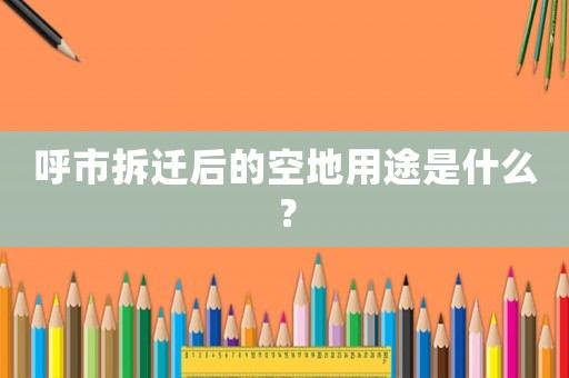 呼市拆遷后的空地用途是什么？