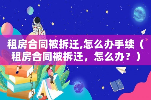 租房合同被拆遷,怎么辦手續（租房合同被拆遷，怎么辦？）