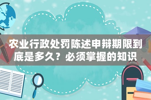 農業行政處罰陳述申辯期限到底是多久？必須掌握的知識