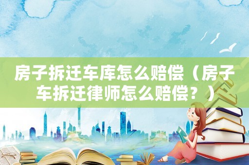 房子拆遷車庫怎么賠償（房子車拆遷律師怎么賠償？）