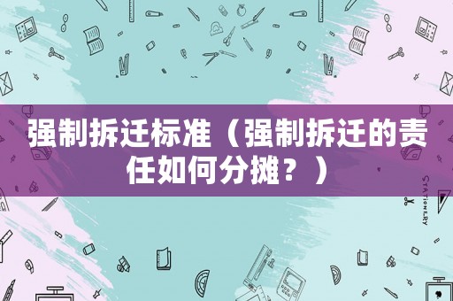 強制拆遷標準（強制拆遷的責任如何分攤？）