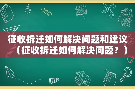 征收拆遷如何解決問題和建議（征收拆遷如何解決問題？）