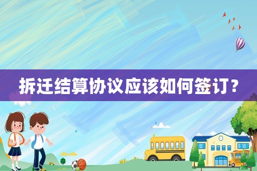 拆遷結(jié)算協(xié)議應(yīng)該如何簽訂？