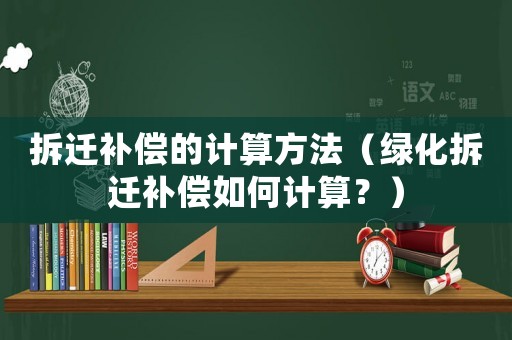 拆遷補償的計算方法（綠化拆遷補償如何計算？）