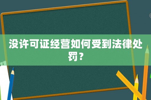 沒許可證經(jīng)營如何受到法律處罰？