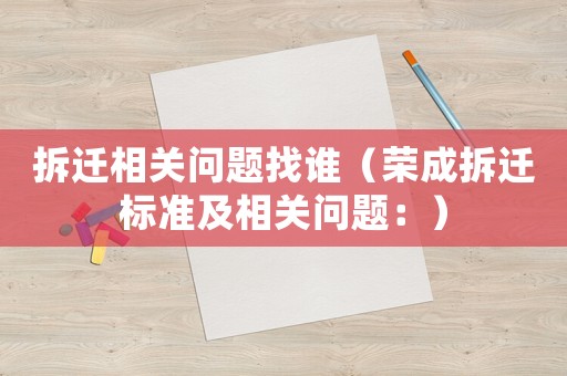 拆遷相關問題找誰（榮成拆遷標準及相關問題：）