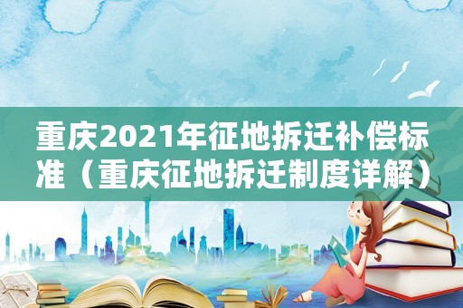 重慶2021年征地拆遷補償標準（重慶征地拆遷制度詳解）