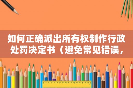 如何正確派出所有權制作行政處罰決定書（避免常見錯誤，提高工作效率）
