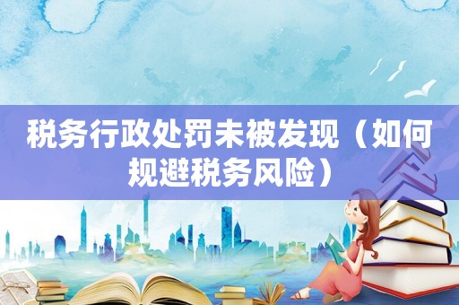 稅務行政處罰未被發現（如何規避稅務風險）