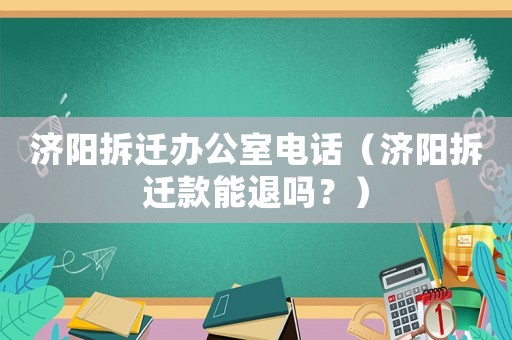 濟陽拆遷辦公室電話（濟陽拆遷款能退嗎？）