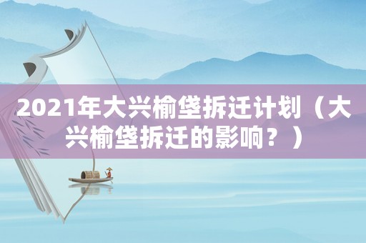2021年大興榆垡拆遷計劃（大興榆垡拆遷的影響？）