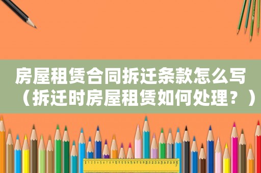 房屋租賃合同拆遷條款怎么寫（拆遷時(shí)房屋租賃如何處理？）