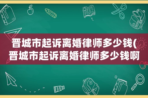 晉城市起訴離婚律師多少錢(晉城市起訴離婚律師多少錢啊)