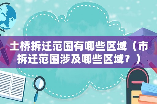 土橋拆遷范圍有哪些區域（市拆遷范圍涉及哪些區域？）