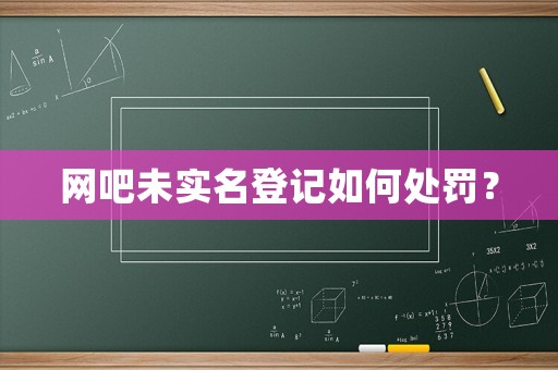 網吧未實名登記如何處罰？
