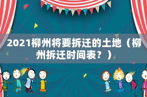 2021柳州將要拆遷的土地（柳州拆遷時(shí)間表？）