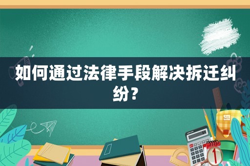 如何通過法律手段解決拆遷糾紛？