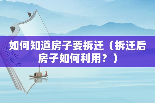 如何知道房子要拆遷（拆遷后房子如何利用？）