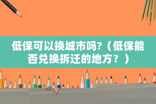 低?？梢該Q城市嗎?（低保能否兌換拆遷的地方？）