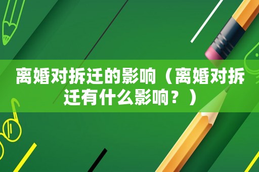 離婚對拆遷的影響（離婚對拆遷有什么影響？）